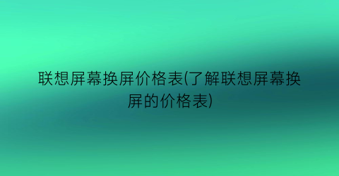 联想屏幕换屏价格表(了解联想屏幕换屏的价格表)