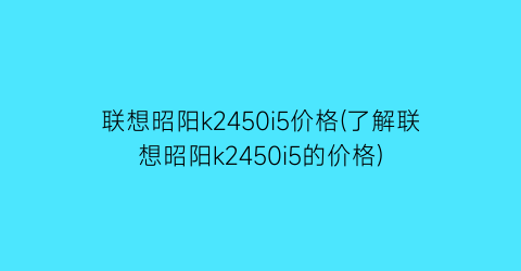 “联想昭阳k2450i5价格(了解联想昭阳k2450i5的价格)