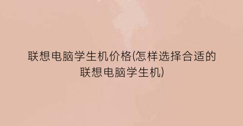 “联想电脑学生机价格(怎样选择合适的联想电脑学生机)