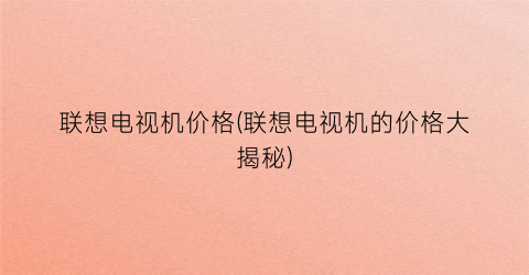 联想电视机价格(联想电视机的价格大揭秘)