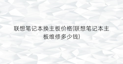 联想笔记本换主板价格(联想笔记本主板维修多少钱)