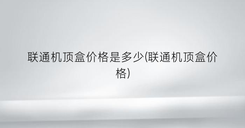 “联通机顶盒价格是多少(联通机顶盒价格)