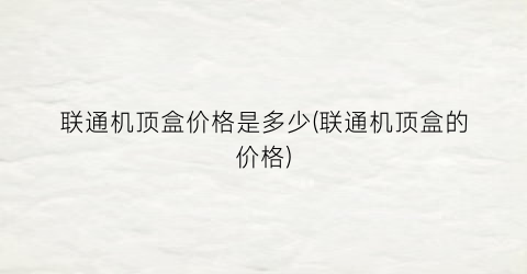 “联通机顶盒价格是多少(联通机顶盒的价格)