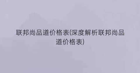 “联邦尚品道价格表(深度解析联邦尚品道价格表)