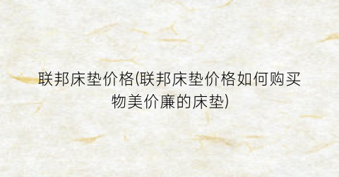 联邦床垫价格(联邦床垫价格如何购买物美价廉的床垫)