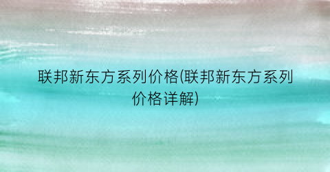 “联邦新东方系列价格(联邦新东方系列价格详解)