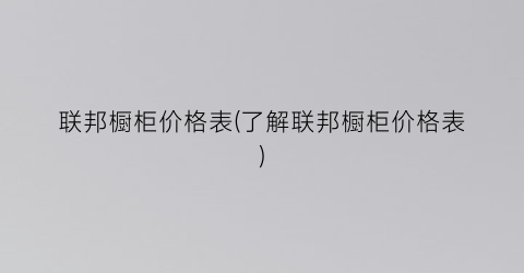 联邦橱柜价格表(了解联邦橱柜价格表)