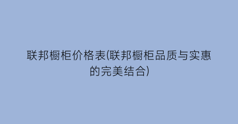 联邦橱柜价格表(联邦橱柜品质与实惠的完美结合)