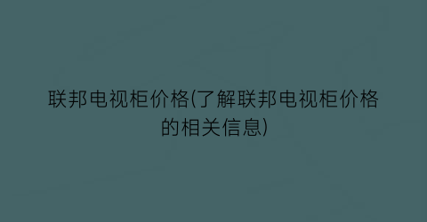 联邦电视柜价格(了解联邦电视柜价格的相关信息)