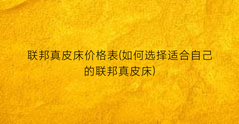 联邦真皮床价格表(如何选择适合自己的联邦真皮床)