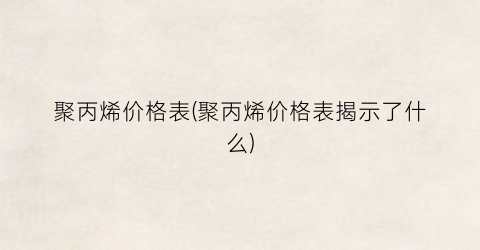 聚丙烯价格表(聚丙烯价格表揭示了什么)