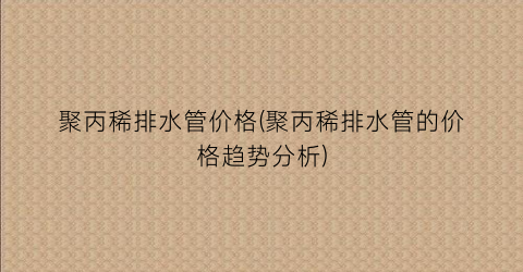 聚丙稀排水管价格(聚丙稀排水管的价格趋势分析)