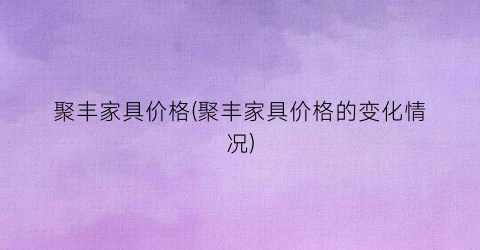 聚丰家具价格(聚丰家具价格的变化情况)