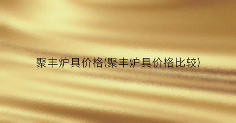 聚丰炉具价格(聚丰炉具价格比较)