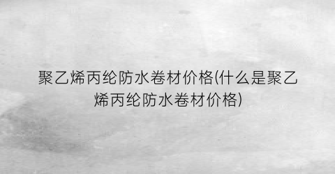 聚乙烯丙纶防水卷材价格(什么是聚乙烯丙纶防水卷材价格)