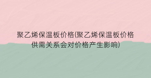 聚乙烯保温板价格(聚乙烯保温板价格供需关系会对价格产生影响)