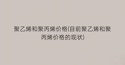聚乙烯和聚丙烯价格(目前聚乙烯和聚丙烯价格的现状)