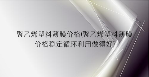 聚乙烯塑料薄膜价格(聚乙烯塑料薄膜价格稳定循环利用做得好)