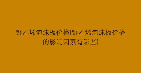 聚乙烯泡沫板价格(聚乙烯泡沫板价格的影响因素有哪些)