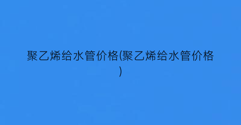 聚乙烯给水管价格(聚乙烯给水管价格)