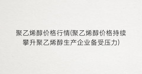 聚乙烯醇价格行情(聚乙烯醇价格持续攀升聚乙烯醇生产企业备受压力)