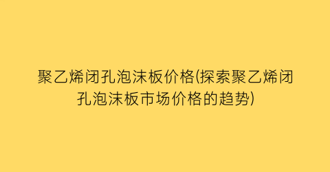 “聚乙烯闭孔泡沫板价格(探索聚乙烯闭孔泡沫板市场价格的趋势)