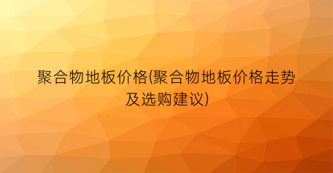 聚合物地板价格(聚合物地板价格走势及选购建议)