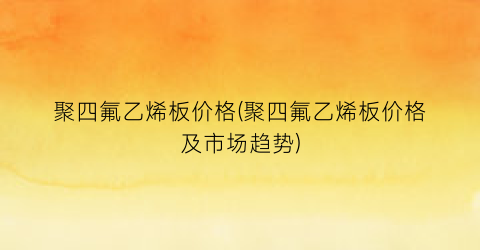 聚四氟乙烯板价格(聚四氟乙烯板价格及市场趋势)