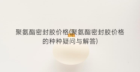 “聚氨酯密封胶价格(聚氨酯密封胶价格的种种疑问与解答)