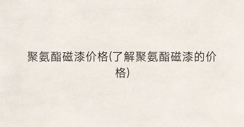 聚氨酯磁漆价格(了解聚氨酯磁漆的价格)