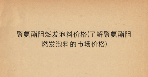 聚氨酯阻燃发泡料价格(了解聚氨酯阻燃发泡料的市场价格)