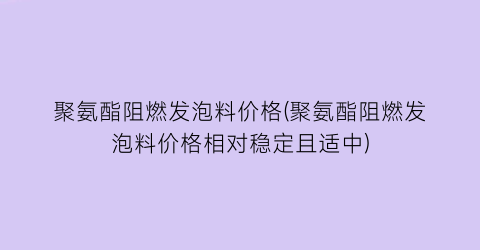 “聚氨酯阻燃发泡料价格(聚氨酯阻燃发泡料价格相对稳定且适中)