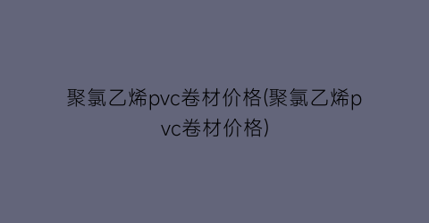 聚氯乙烯pvc卷材价格(聚氯乙烯pvc卷材价格)