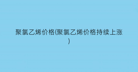 聚氯乙烯价格(聚氯乙烯价格持续上涨)