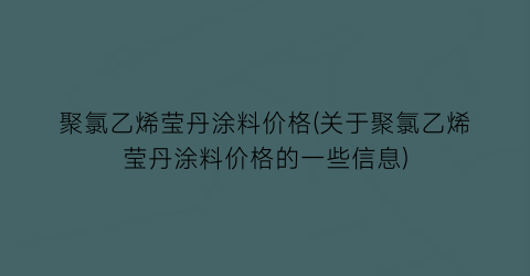 聚氯乙烯莹丹涂料价格(关于聚氯乙烯莹丹涂料价格的一些信息)