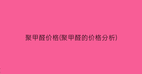 聚甲醛价格(聚甲醛的价格分析)