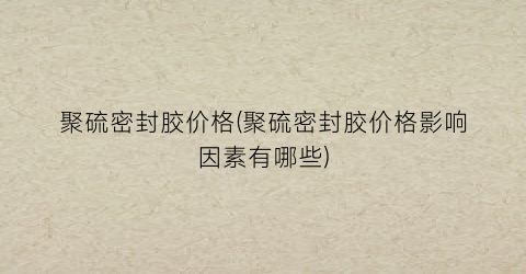 聚硫密封胶价格(聚硫密封胶价格影响因素有哪些)