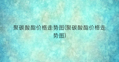 “聚碳酸酯价格走势图(聚碳酸酯价格走势图)