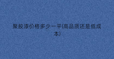 聚胶漆价格多少一平(高品质还是低成本)