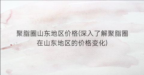 聚脂圈山东地区价格(深入了解聚脂圈在山东地区的价格变化)