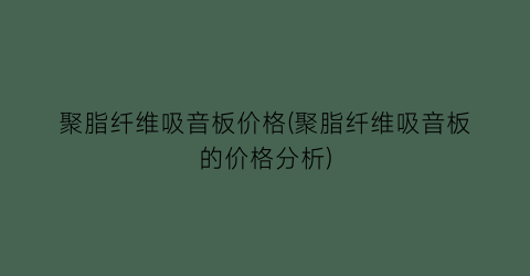 聚脂纤维吸音板价格(聚脂纤维吸音板的价格分析)