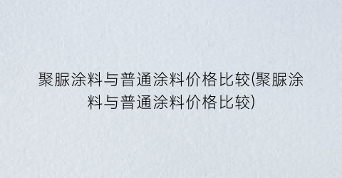 聚脲涂料与普通涂料价格比较(聚脲涂料与普通涂料价格比较)