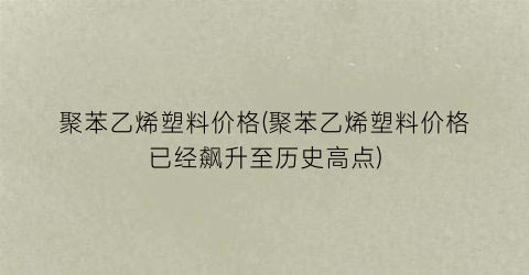 聚苯乙烯塑料价格(聚苯乙烯塑料价格已经飙升至历史高点)