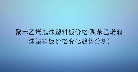 聚苯乙烯泡沫塑料板价格(聚苯乙烯泡沫塑料板价格变化趋势分析)