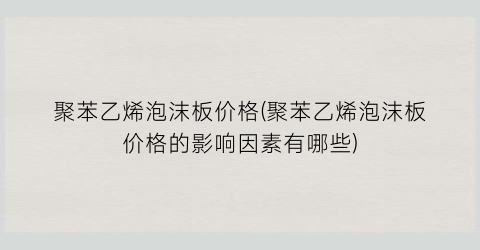 聚苯乙烯泡沫板价格(聚苯乙烯泡沫板价格的影响因素有哪些)