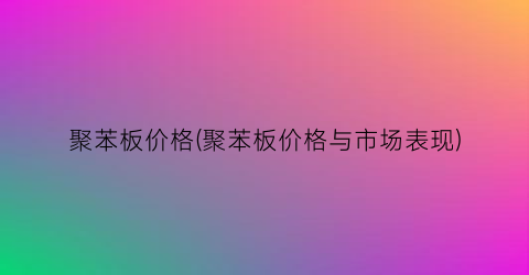 聚苯板价格(聚苯板价格与市场表现)