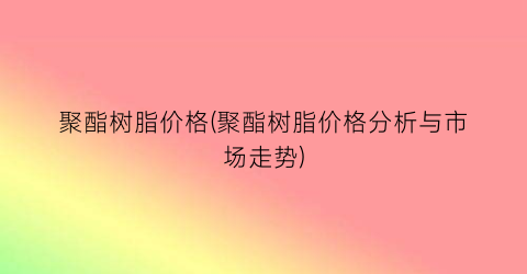 聚酯树脂价格(聚酯树脂价格分析与市场走势)