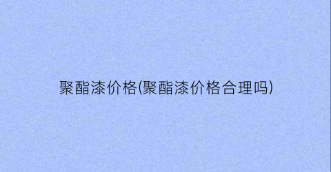 聚酯漆价格(聚酯漆价格合理吗)