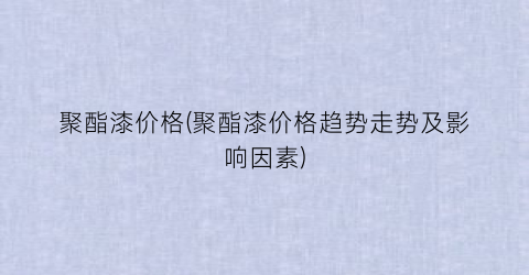 聚酯漆价格(聚酯漆价格趋势走势及影响因素)