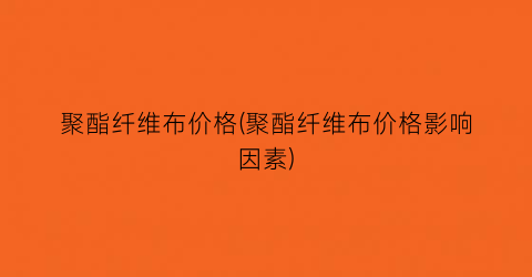 聚酯纤维布价格(聚酯纤维布价格影响因素)